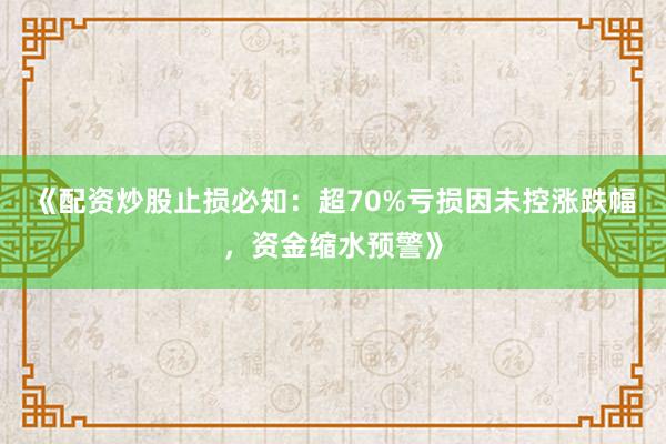 《配资炒股止损必知：超70%亏损因未控涨跌幅，资金缩水预警》