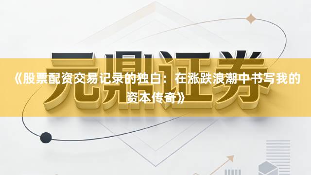 《股票配资交易记录的独白：在涨跌浪潮中书写我的资本传奇》