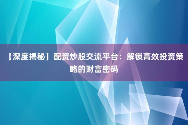 【深度揭秘】配资炒股交流平台：解锁高效投资策略的财富密码