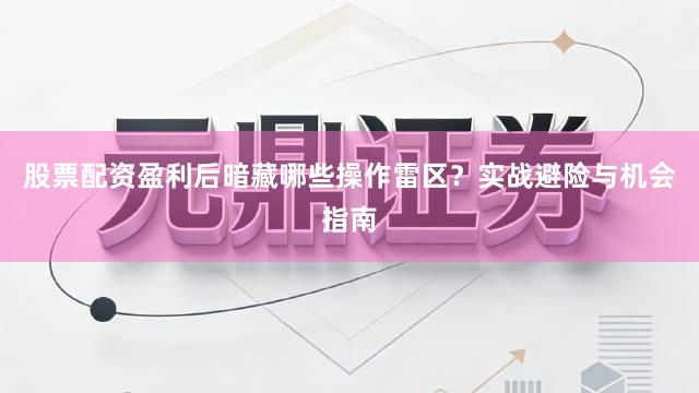 股票配资盈利后暗藏哪些操作雷区？实战避险与机会指南
