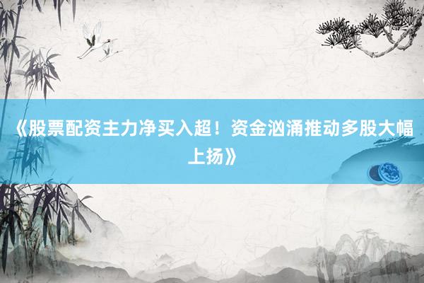 《股票配资主力净买入超！资金汹涌推动多股大幅上扬》