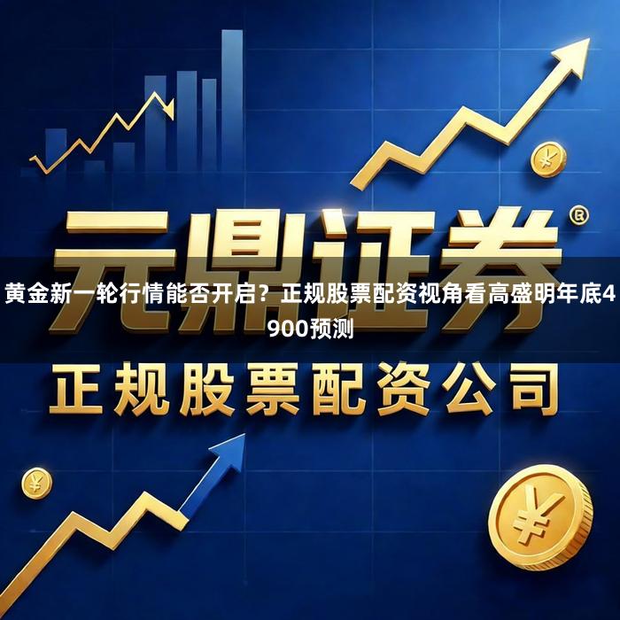 黄金新一轮行情能否开启？正规股票配资视角看高盛明年底4900预测