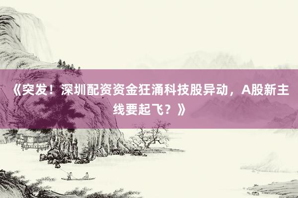 《突发！深圳配资资金狂涌科技股异动，A股新主线要起飞？》