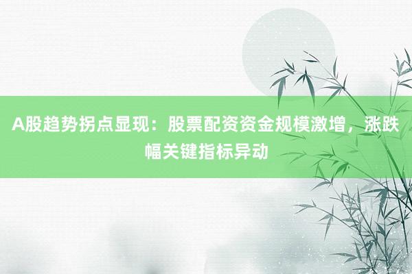 A股趋势拐点显现：股票配资资金规模激增，涨跌幅关键指标异动