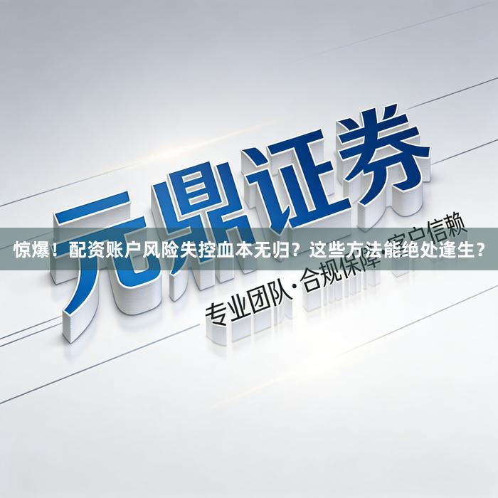 惊爆！配资账户风险失控血本无归？这些方法能绝处逢生？