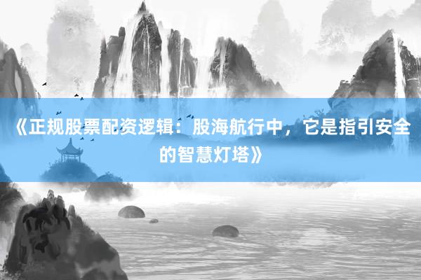 《正规股票配资逻辑:股海航行中,它是指引安全的智慧灯塔》