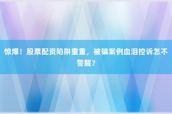 惊爆！股票配资陷阱重重，被骗案例血泪控诉怎不警醒？