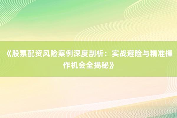 《股票配资风险案例深度剖析：实战避险与精准操作机会全揭秘》