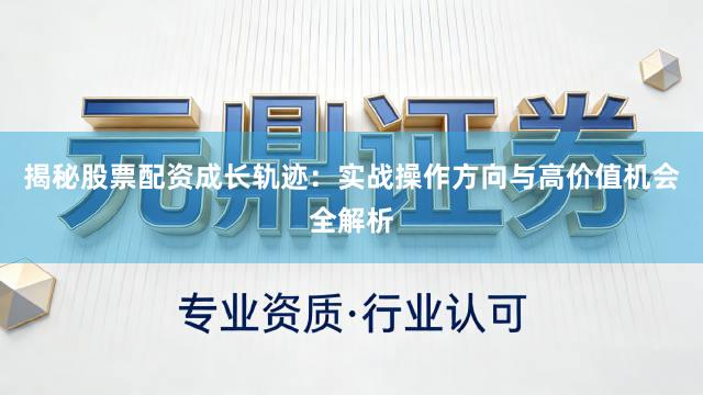 揭秘股票配资成长轨迹：实战操作方向与高价值机会全解析