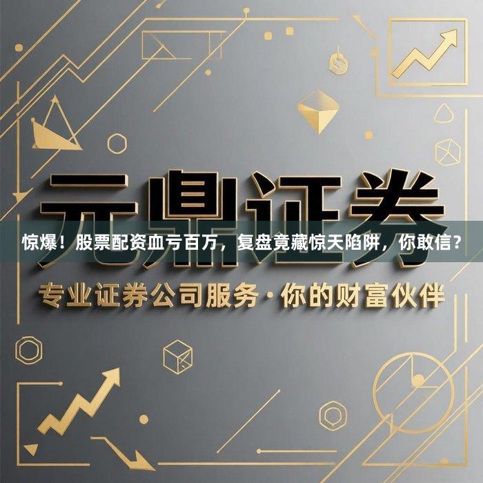 惊爆!股票配资血亏百万,复盘竟藏惊天陷阱,你敢信?