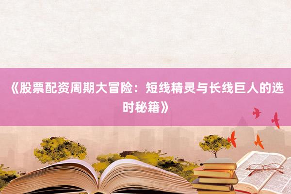 《股票配资周期大冒险：短线精灵与长线巨人的选时秘籍》