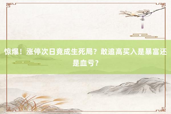 惊爆！涨停次日竟成生死局？敢追高买入是暴富还是血亏？