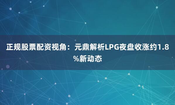 正规股票配资视角：元鼎解析LPG夜盘收涨约1.8%新动态