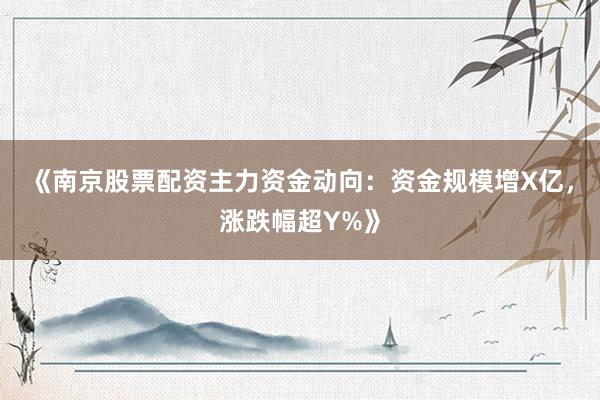 《南京股票配资主力资金动向：资金规模增X亿，涨跌幅超Y%》
