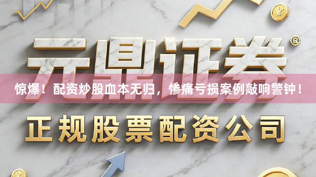 惊爆！配资炒股血本无归，惨痛亏损案例敲响警钟！