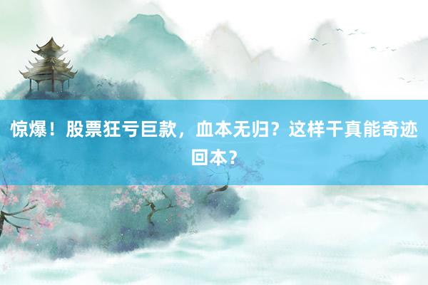 惊爆！股票狂亏巨款，血本无归？这样干真能奇迹回本？