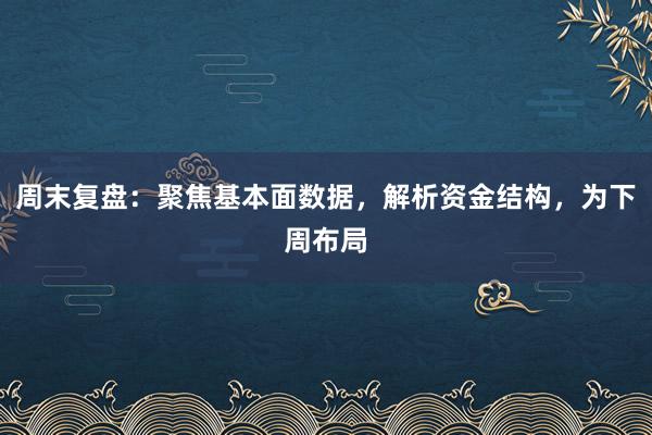 周末复盘:聚焦基本面数据,解析资金结构,为下周布局