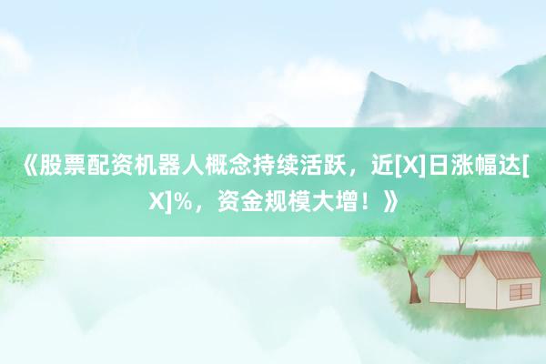 《股票配资机器人概念持续活跃，近[X]日涨幅达[X]%，资金规模大增！》