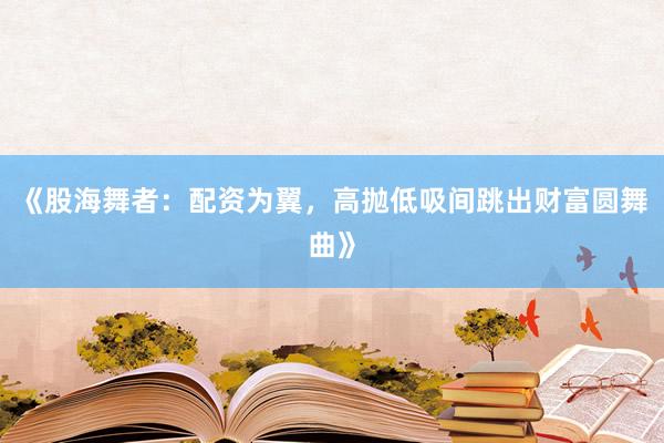 《股海舞者：配资为翼，高抛低吸间跳出财富圆舞曲》