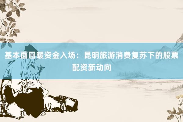 基本面回暖资金入场：昆明旅游消费复苏下的股票配资新动向