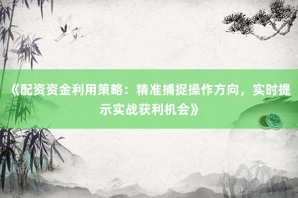 《配资资金利用策略：精准捕捉操作方向，实时提示实战获利机会》