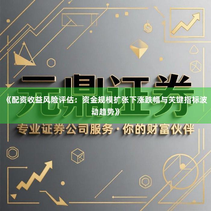 《配资收益风险评估：资金规模扩张下涨跌幅与关键指标波动趋势》