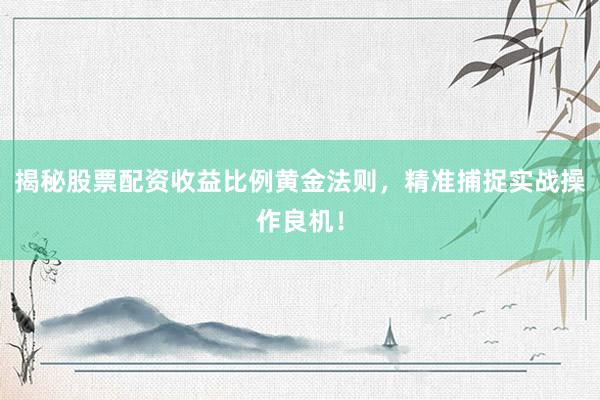 揭秘股票配资收益比例黄金法则，精准捕捉实战操作良机！