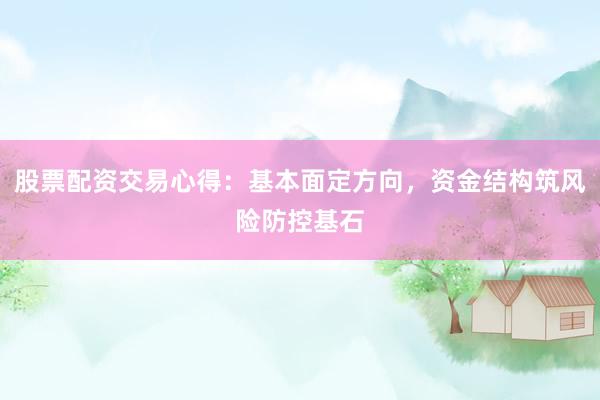 股票配资交易心得：基本面定方向，资金结构筑风险防控基石