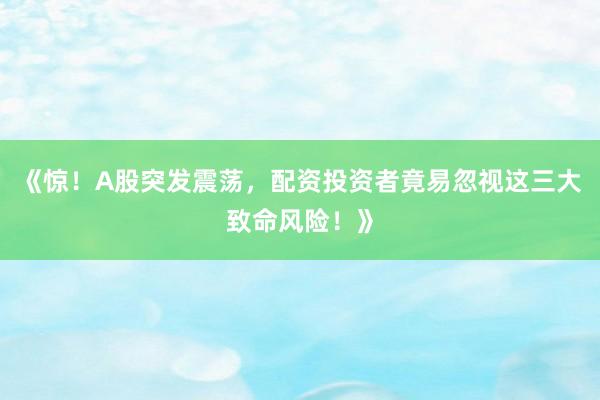 《惊！A股突发震荡，配资投资者竟易忽视这三大致命风险！》