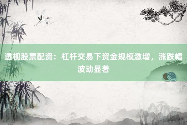 透视股票配资：杠杆交易下资金规模激增，涨跌幅波动显著