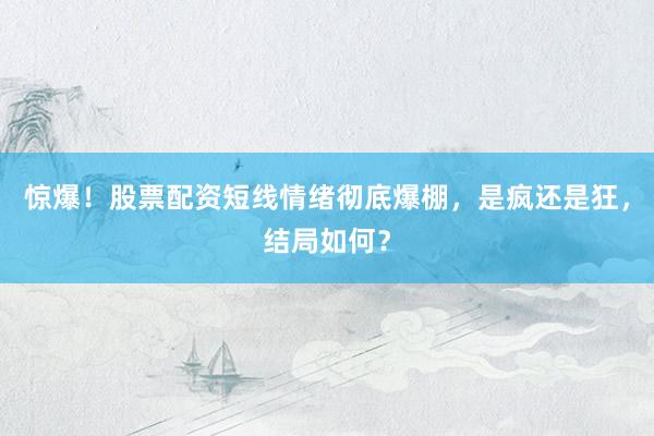 惊爆！股票配资短线情绪彻底爆棚，是疯还是狂，结局如何？