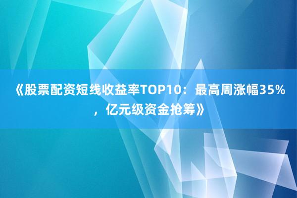 《股票配资短线收益率TOP10：最高周涨幅35%，亿元级资金抢筹》