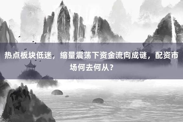 热点板块低迷，缩量震荡下资金流向成谜，配资市场何去何从？