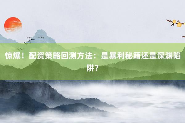 惊爆！配资策略回测方法：是暴利秘籍还是深渊陷阱？