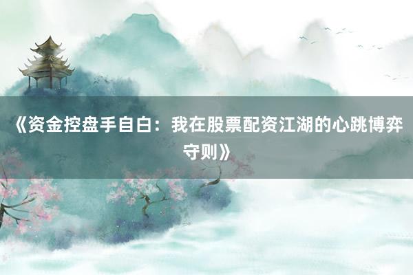 《资金控盘手自白：我在股票配资江湖的心跳博弈守则》