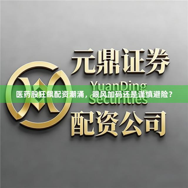 医药股狂飙配资潮涌,跟风加码还是谨慎避险?