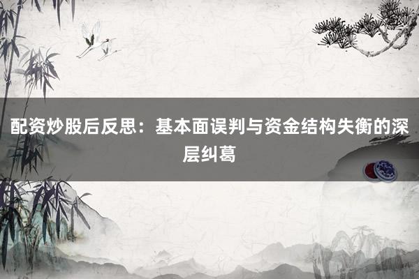 配资炒股后反思：基本面误判与资金结构失衡的深层纠葛