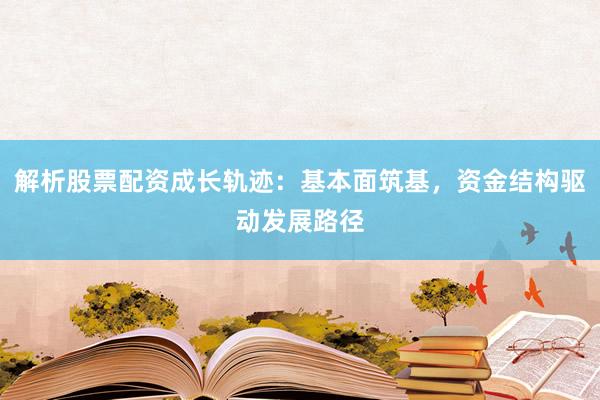 解析股票配资成长轨迹：基本面筑基，资金结构驱动发展路径