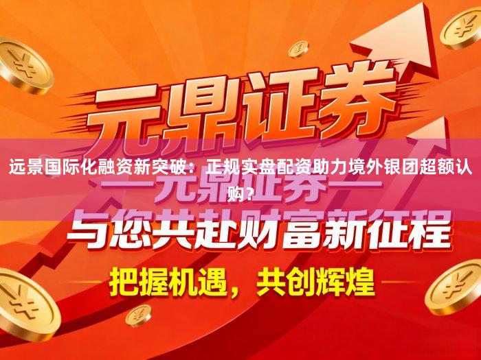 远景国际化融资新突破：正规实盘配资助力境外银团超额认购？