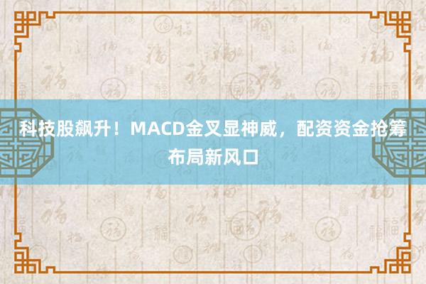 科技股飙升！MACD金叉显神威，配资资金抢筹布局新风口
