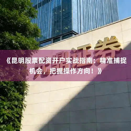 《昆明股票配资开户实战指南：精准捕捉机会，把握操作方向！》