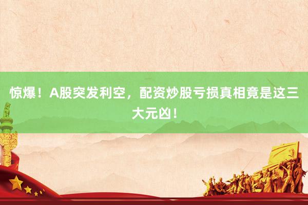 惊爆！A股突发利空，配资炒股亏损真相竟是这三大元凶！