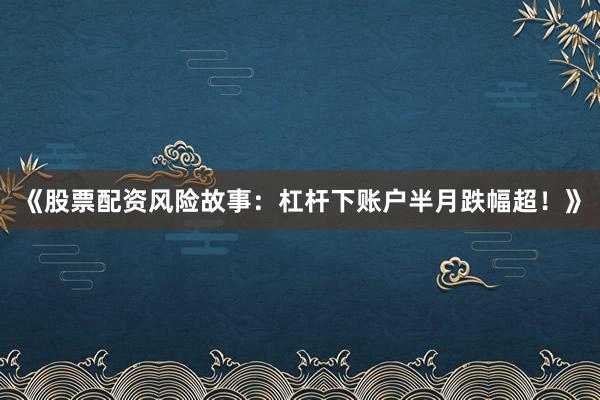 《股票配资风险故事：杠杆下账户半月跌幅超！》