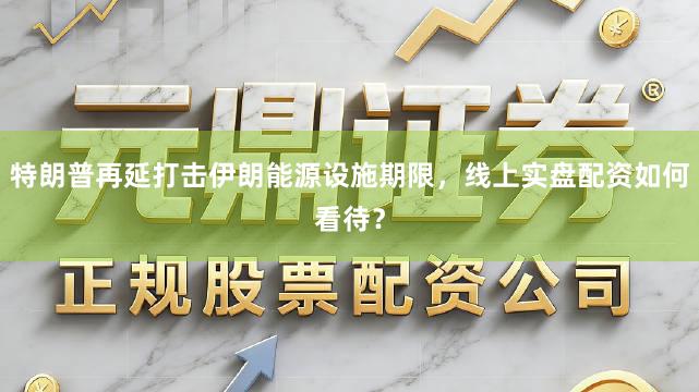 特朗普再延打击伊朗能源设施期限，线上实盘配资如何看待？