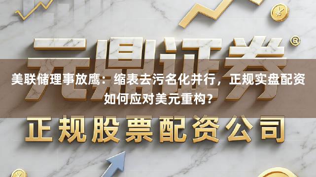 美联储理事放鹰：缩表去污名化并行，正规实盘配资如何应对美元重构？