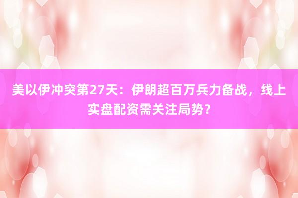 美以伊冲突第27天：伊朗超百万兵力备战，线上实盘配资需关注局势？