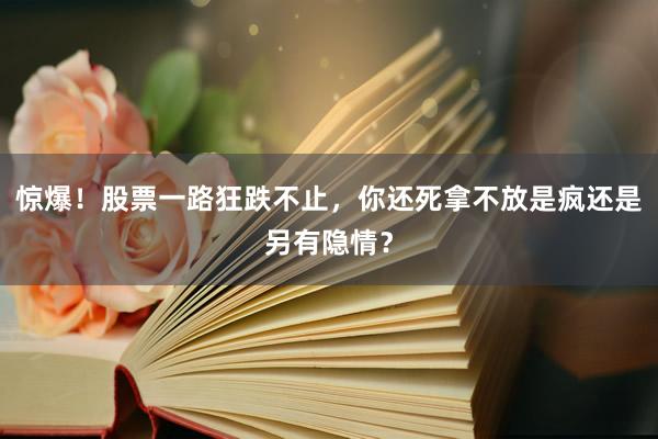 惊爆！股票一路狂跌不止，你还死拿不放是疯还是另有隐情？