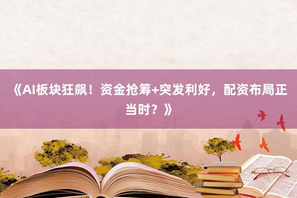 《AI板块狂飙！资金抢筹+突发利好，配资布局正当时？》