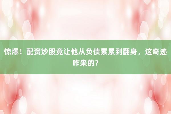 惊爆!配资炒股竟让他从负债累累到翻身,这奇迹咋来的?