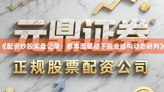 《配资炒股实盘记录:基本面驱动下资金结构动态研判》